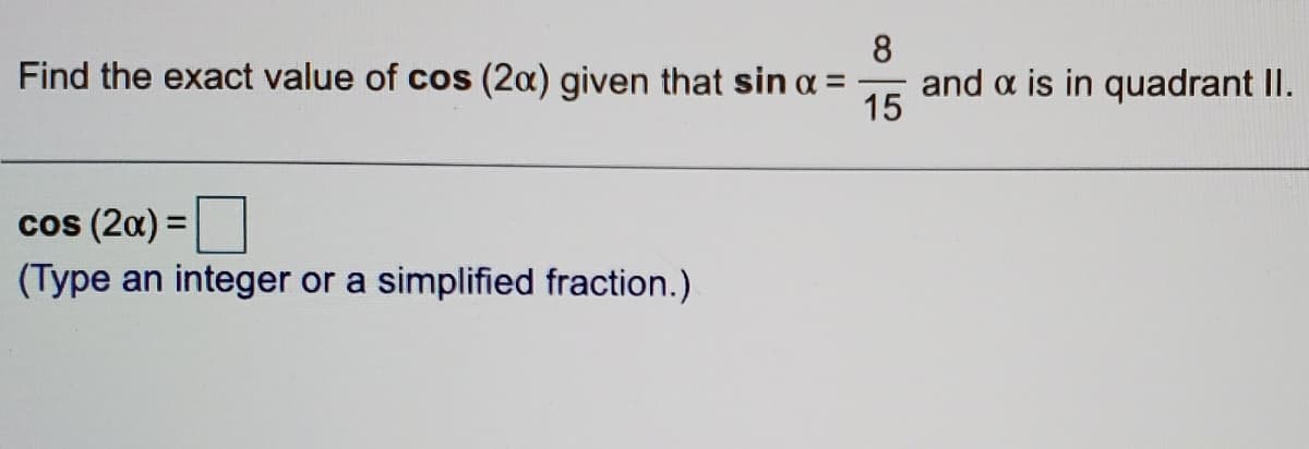 8.
Find the exact value of cos (2x) given that sin a =
and a is in quadrant II.
15
cos (20) =|
(Type an integer or a simplified fraction.)
