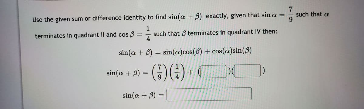 7
such that a
9.
Use the given sum or difference identity to find sin(a + B) exactly, given that sin a =
1
such that B terminates in quadrant IV then:
terminates in quadrant II and cos B
sin(a)cos(B) + cos(a)sin(B)
%3D
sin(a + B) =
9.
(:)()
+.
4
sin(a + B) =
