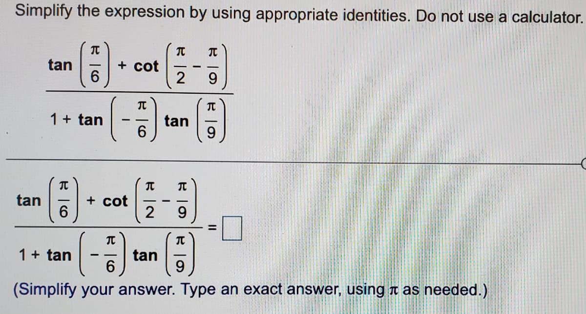 Simplify the expression by using appropriate identities. Do not use a calculator.
tan
6.
+ cot
2
9.
(-)
1+ tan
tan
6.
- -
tan
+ cot
2
9.
1+ tan
tan
6.
9.
(Simplify your answer. Type an exact answer, using a as needed.)
