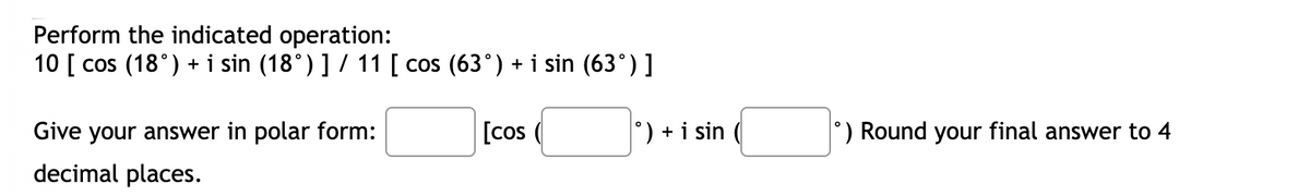Perform the indicated operation:
10 [ cos (18°) + i sin (18°) ] / 11 [ cos (63°) + i sin (63°) ]
Give your answer in polar form:
[cos
°) + i sin
°) Round your final answer to 4
decimal places.

