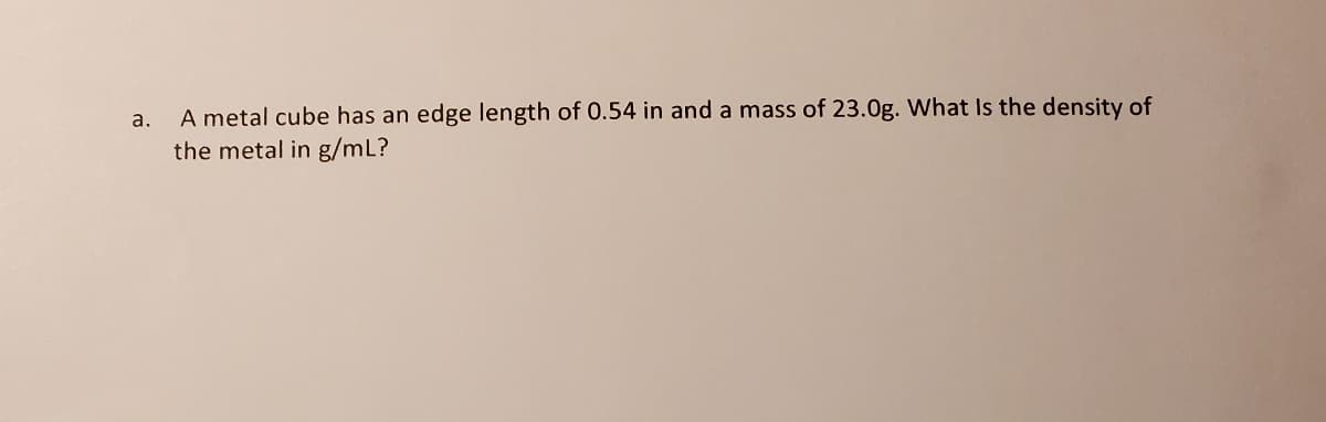 A metal cube has an edge length of 0.54 in and a mass of 23.0g. What Is the density of
the metal in g/mL?
a.
