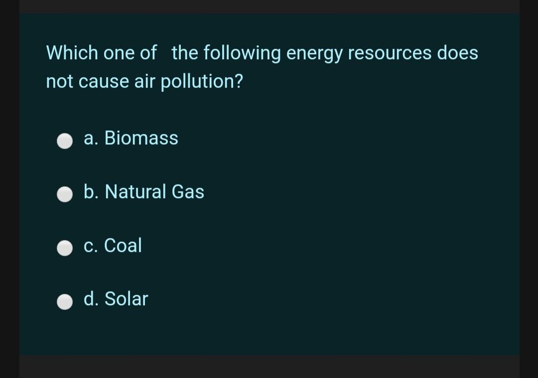 Which one of the following energy resources does
not cause air pollution?
a. Biomass
b. Natural Gas
c. Coal
d. Solar
