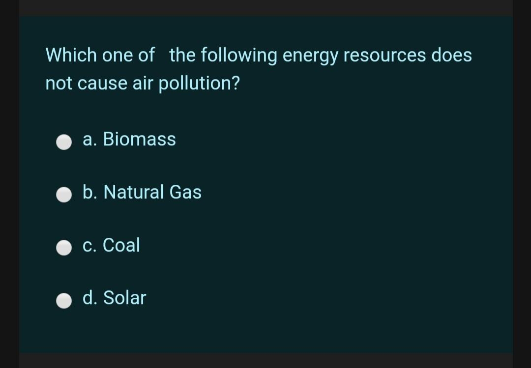 Which one of the following energy resources does
not cause air pollution?
a. Biomass
b. Natural Gas
С. Сoal
d. Solar
