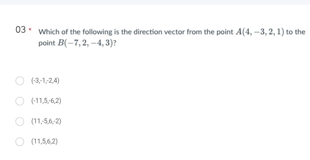 03* Which of the following is the direction vector from the point A(4, -3, 2, 1) to the
point B(-7, 2, -4, 3)?
(-3,-1,-2,4)
(-11,5,-6,2)
(11,-5,6,-2)
(11,5,6,2)