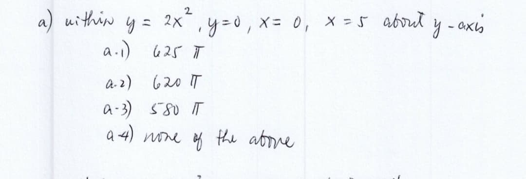 =
2x²
a.1) 625 T
a.2) 620 T
a-3) 580 IT
a-4) none of the above
a) within
₁ y=0, x= 0₁ x = 5 about
(
y-axis