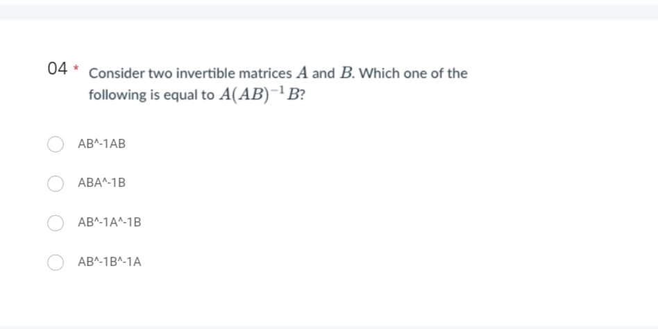 04 * Consider two invertible matrices A and B. Which one of the
following is equal to A(AB)-¹B?
AB^-1AB
ABA^-1B
AB^-1A^-1B
AB^-1B^-1A
