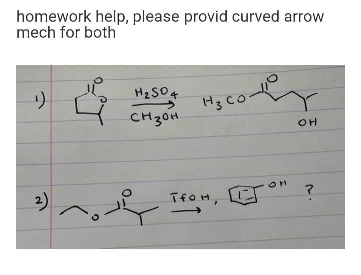 homework help, please provid curved arrow
mech for both
H2SO4
CH30H
Hg Co
2)
TfoH,
