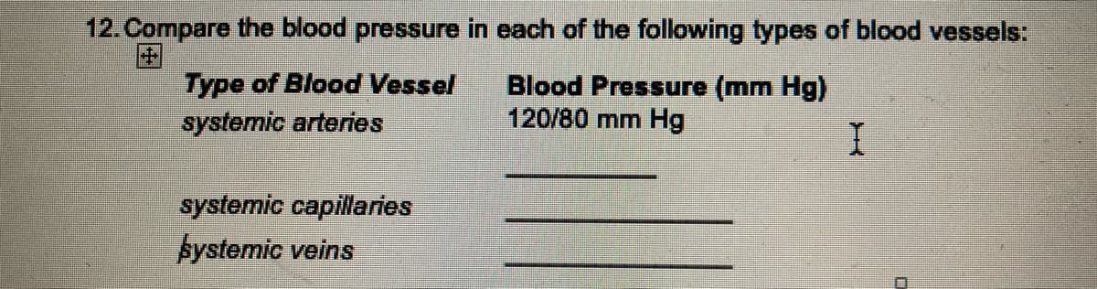 12. Compare the blood pressure in each of the following types of blood vessels:
Type of Blood Vessel
systemic arteries
Blood Pressure (mm Hg)
120/80 mm Hg
systemic capillaries
systemic veins
I