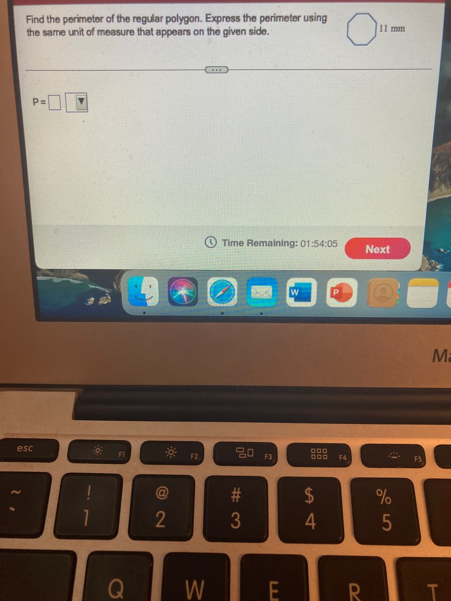 Find the perimeter of the regular polygon. Express the perimeter using
the same unit of measure that appears on the given side.
On
11 mm
P=
Time Remaining: 01:54:05
Next
P.
Ma
esc
000
O00
F1
F2
F3
F4
F5
24
%
W
E
%# 3
