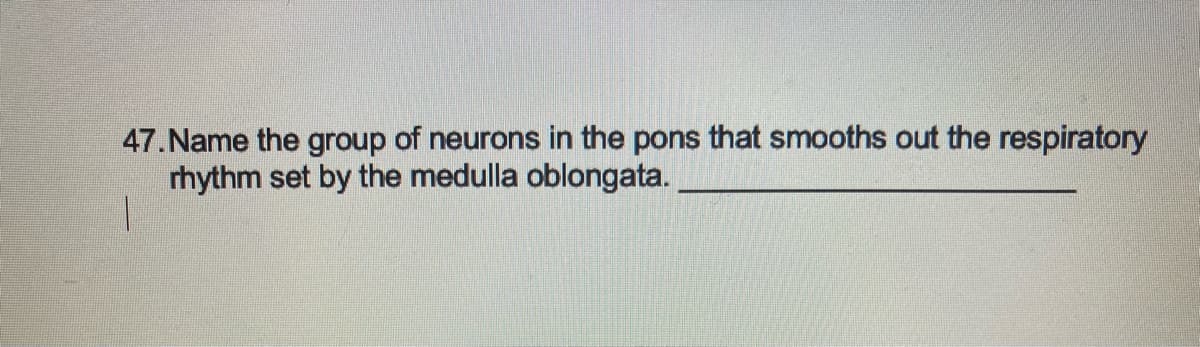 47.Name the group of neurons in the pons that smooths out the respiratory
rhythm set by the medulla oblongata.