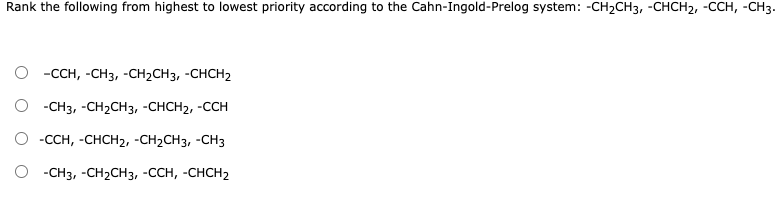 Rank the following from highest to lowest priority aссording to the Cahn-Ingold-Prelog system: -CH2CHЗ, -СНCH2, -ССH, -СНз-
-CCH, -CH3, -CH2CH3, -CHCH2
-CH3, -CH2CH3, -CHCH2, -CCH
O -CCH, -CHCH2, -CH2CH3, -CH3
O - CH3, -CH2CH3, -CCH, -CHCH2
