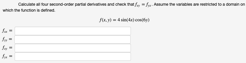 Calculate all four second-order partial derivatives and check that fry = fyx . ASsume the variables are restricted to a domain on
which the function is defined.
f(x, y) = 4 sin(4x) cos(6y)
fy
fry
fyx =
I| || ||I|
