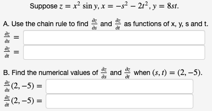 Suppose z = x? sin y, x = -s² – 212, y = 8st.
A. Use the chain rule to find * and as functions of x, y, s and t.
ds
dt
B. Find the numerical values of * and
ds
*
when (s, t) = (2, -5).
(2, –5) =
(2, –5) =
dt
I| ||
