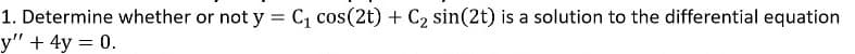 1. Determine whether or not y = C, cos(2t) + C2 sin(2t) is a solution to the differential equation
y" + 4y = 0.
