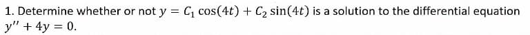 1. Determine whether or not y =
C, cos(4t) + C2 sin(4t) is a solution to the differential equation
y" + 4y = 0.
