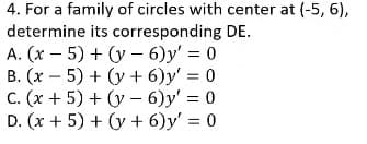 4. For a family of circles with center at (-5, 6),
determine its corresponding DE.
A. (x – 5) + (y – 6)y' = 0
B. (x – 5) + (y + 6)y' = 0
C. (x + 5) + (y - 6)y' = 0
D. (x + 5) + (y + 6)y' = 0
