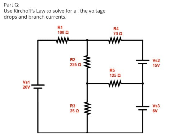 Part G:
Use Kirchoff's Law to solve for all the voltage
drops and branch currents.
R1
R4
70 0
100 O
ww
ww
R2
Vs2
15V
225 2
R5
125 Q
ww
Vs1
20V
R3
Vs3
25 Q
6V
ww
