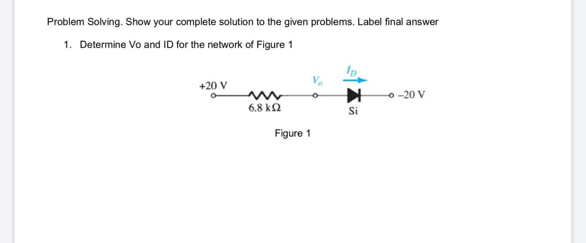 Problem Solving. Show your complete solution to the given problems. Label final answer
1. Determine Vo and ID for the network of Figure 1
Ip
Vo
+20 V
o -20 V
6.8 k2
Si
Figure 1
