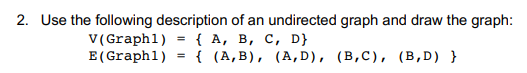 2. Use the following description of an undirected graph and draw the graph:
v(Graph1) = { A, B, C, D}
E(Graph1) = { (A,B), (A,D), (B,C), (B,D) }
