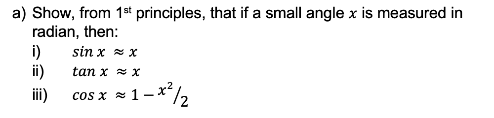 a) Show, from 1st principles, that if a small angle x is measured in
radian, then:
i)
ii)
sin x z x
tan x ~ х
iii)
COS X х 1-Х
-x²
