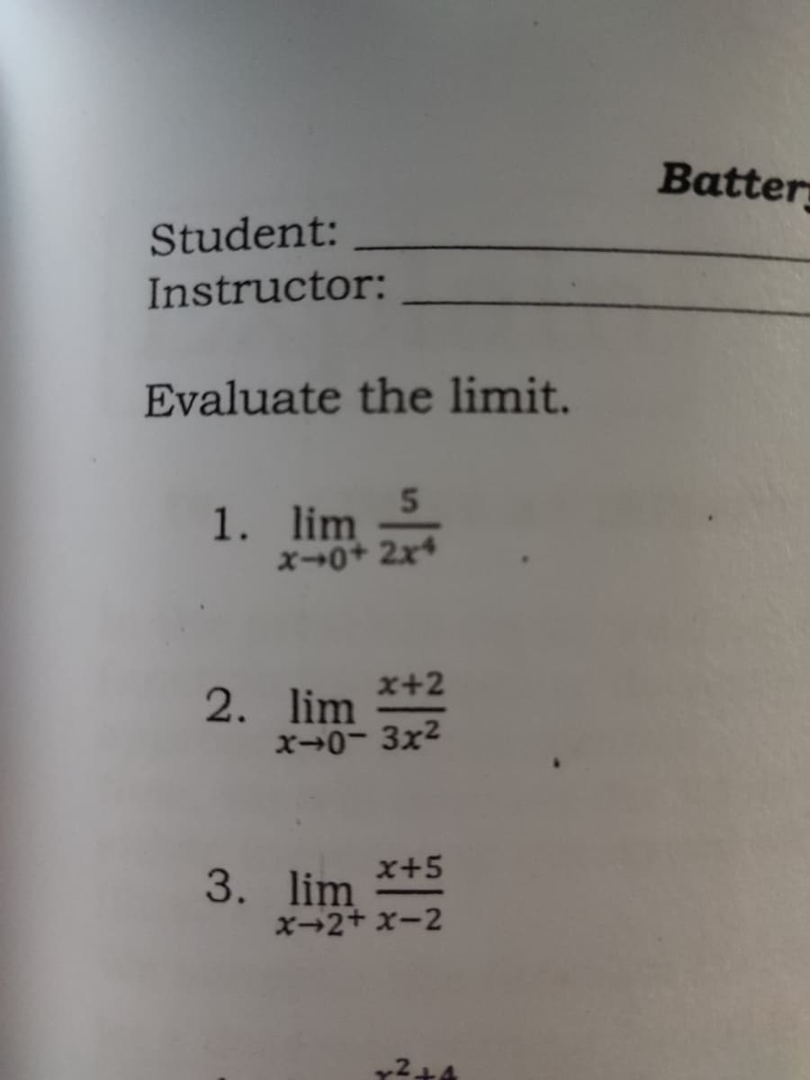 Batter
Student:
Instructor:
Evaluate the limit.
1. lim
x0+ 2x4
x+2
2. lim
x→0-3x2
x+5
3. lim
x-2+ x-2
