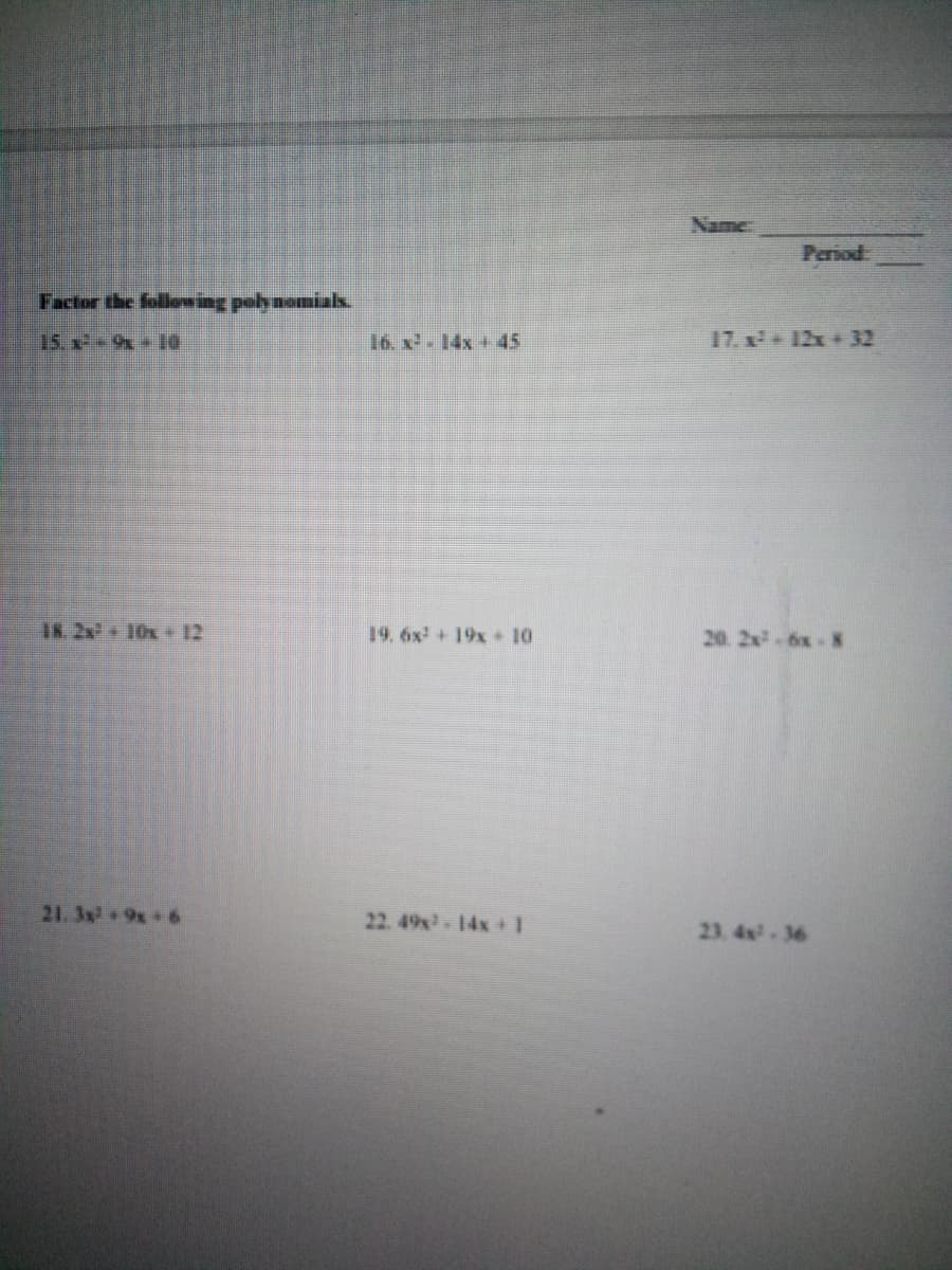 Name:
Period:
Factor the folewing pelh noiak.
15.x²+9x16
16. x- 14x + 45
17. x 12x+ 32
18. 2x+ 10x 12
19. 6x + 19x + 10
20. 2x-6x-8
21. 3x 9x 6
22. 49x 14x +I
23. 4-36
