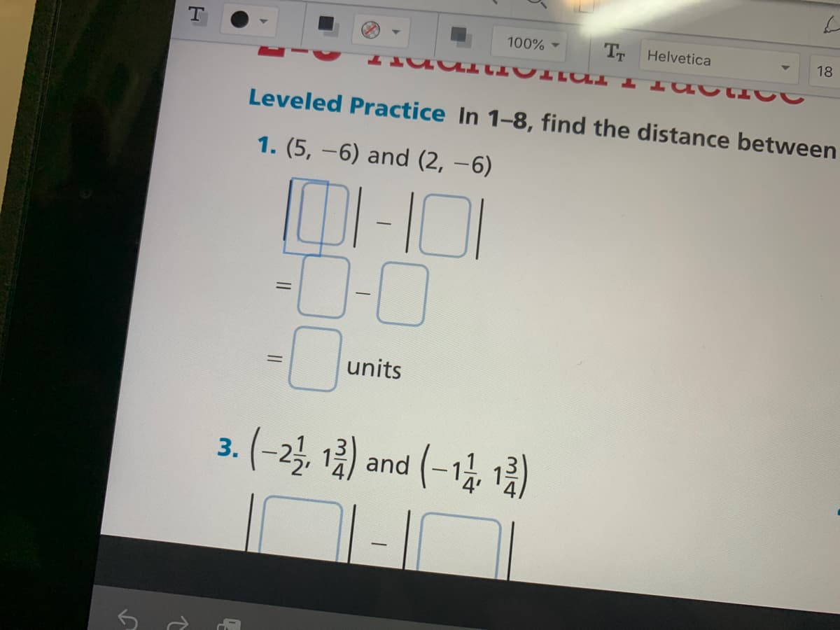 T
100%
T Helvetica
18
Leveled Practice In 1-8, find the distance between
1. (5, -6) and (2, –6)
-0
units
3. (-2, 1) and (-1, 1)
