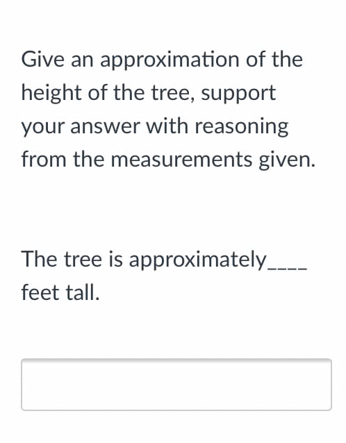 Give an approximation of the
height of the tree, support
your answer with reasoning
from the measurements given.
The tree is approximately_
feet tall.
