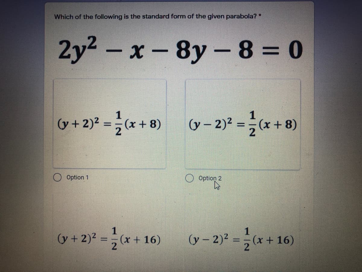 Which of the following is the standard form of the given parabola? *
2y2-x-8y- 8 = 0
1
(y + 2)? =(x + 8)
o – 2)* = (* +
1
(x + 8)
(y –
%3D
2
O Option 1
Option 2
1
1
+2)* = x + 16)
(x + 16)
2
(y – 2)2 =
