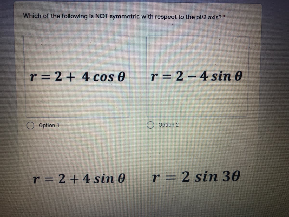 Which of the following is NOT symmetric with respect to the pi/2 axis? *
r = 2 + 4 os 0
r = 2 -4 sin 0
Option 1
Option 2
r = 2 + 4 sin 0
r = 2 sin 30
