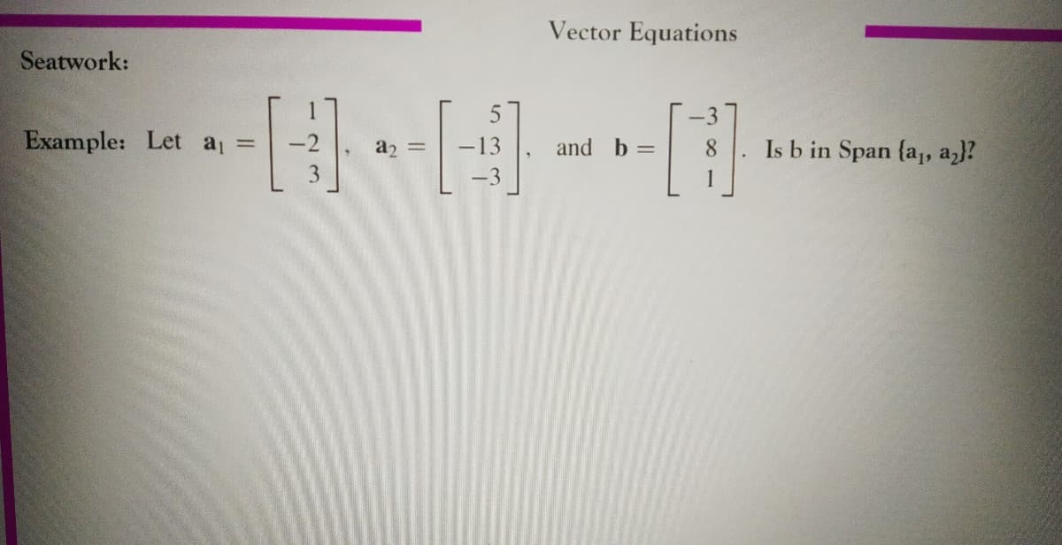 Vector Equations
Seatwork:
Example: Let a =
Is b in Span {a, az}?
-13
and b =
8.
3
1

