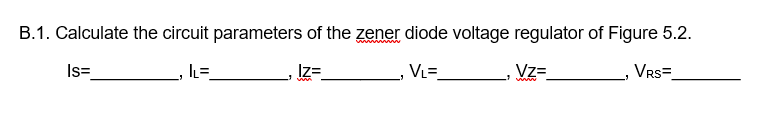 B.1. Calculate the circuit parameters of the zener diode voltage regulator of Figure 5.2.
Is=
Iz=
Vz=
VRs=
