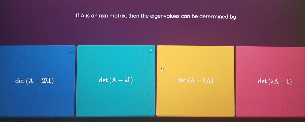 If A is an nxn matrix, then the eigenvalues can be determined by
1
det (A – 2.1)
det (A – AI)
det (A – AA)
det (AA – I)
