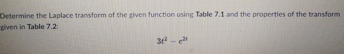 Determine the Laplace transform of the given function using Table 7.1 and the properties of the transform
given in Table 7.2:
3t - e2t
