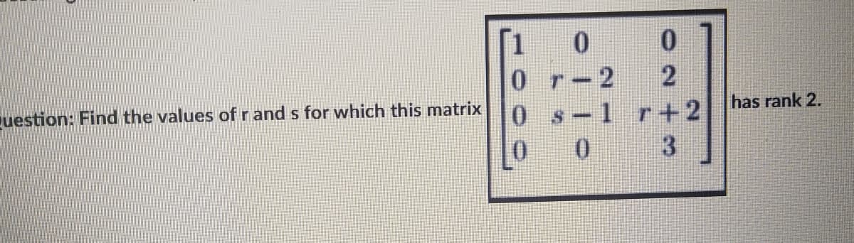 [1 0
- 2
s-1 r+2
uestion: Find the values of r and s for which this matrix
has rank 2.
0.
02t3
