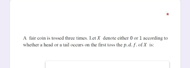 A fair coin is tossed three times. Let X denote either 0 or 1 according to
whether a head or a tail occurs on the first toss the p. d. f. of X is:
