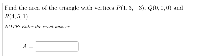 Find the area of the triangle with vertices P(1,3, –3), Q(0,0,0) and
R(4, 5, 1).
NOTE: Enter the exact answer.
A =
