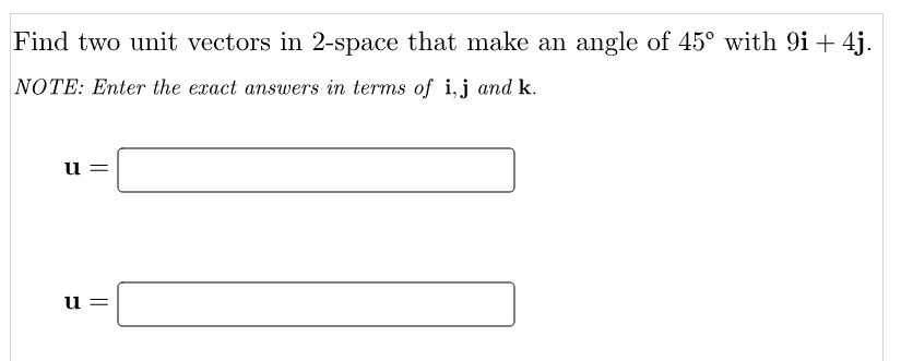 Find two unit vectors in 2-space that make an angle of 45° with 9i+ 4j.
NOTE: Enter the exact answers in terms of i,j and k.
u =
u =
