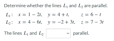 Determine whether the lines Lj and L2 are parallel.
L: x = 1– 2t, y= 4+t,
z = 6 – t
L2: x = 4 – 6t, y = -2 + 3t, z = 7– 3t
The lines Lj and L2
parallel.

