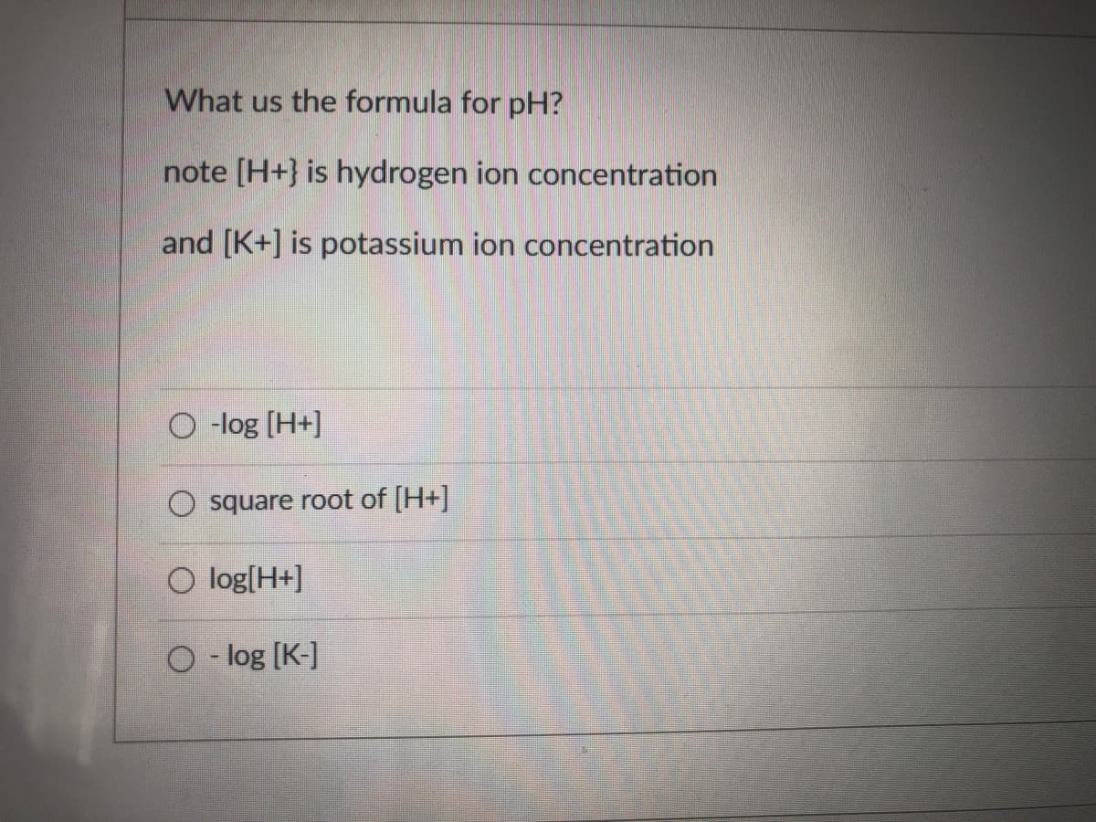 What us the formula for pH?
note [H+} is hydrogen ion concentration
and [K+] is potassium ion concentration
O log [H+]
square root of [H+]
O log[H+]
O - log [K-]
