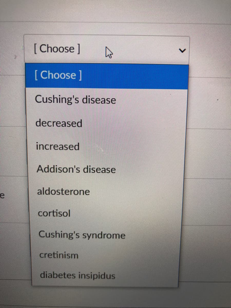 [Choose]
[Choose]
Cushing's disease
decreased
increased
Addison's disease
aldosterone
e
cortisol
Cushing's syndrome
cretinism
diabetes insipidus
<.
