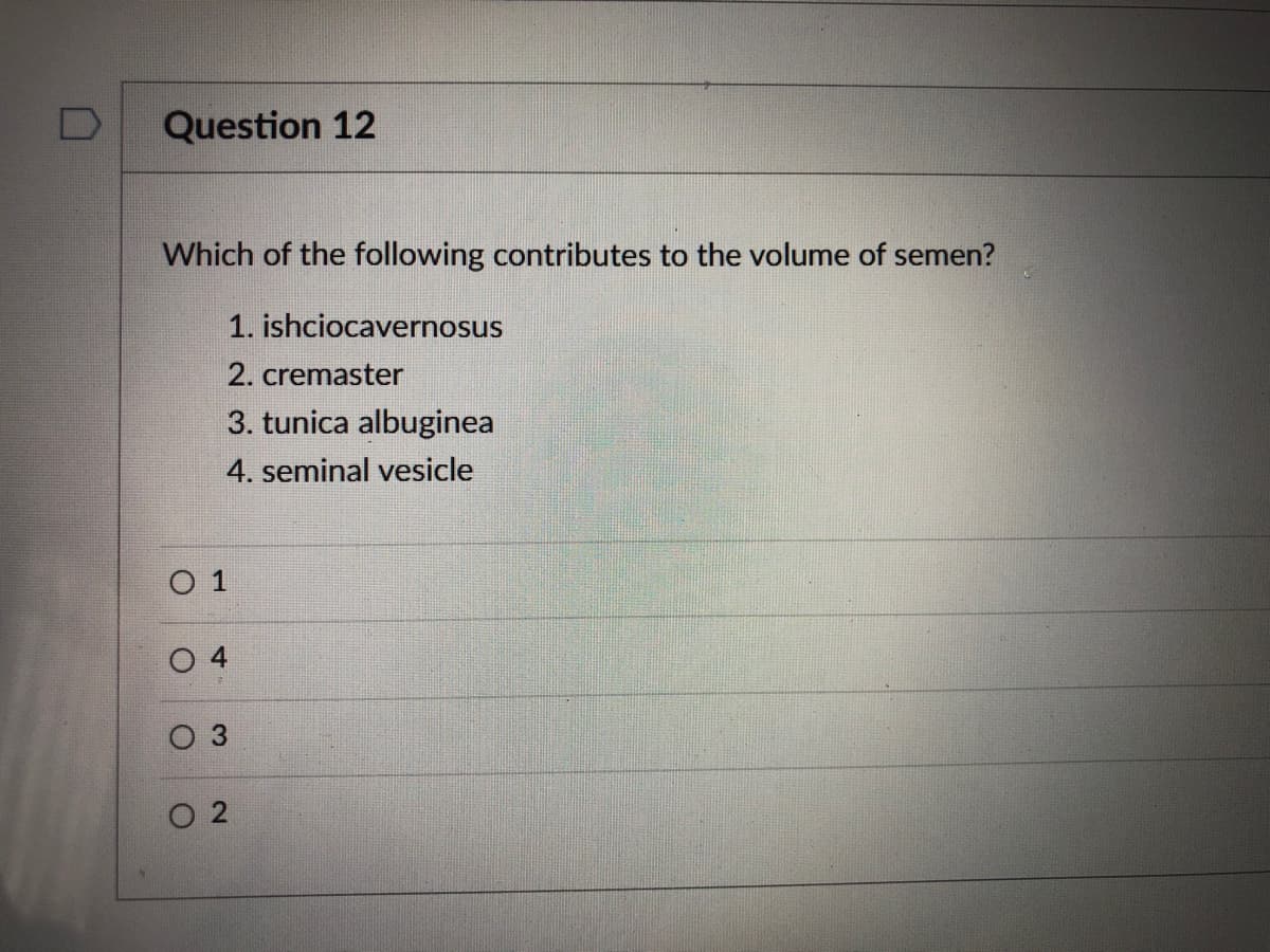 Question 12
Which of the following contributes to the volume of semen?
1. ishciocavernosus
2. cremaster
3. tunica albuginea
4. seminal vesicle
O 1
O 3
O 2
