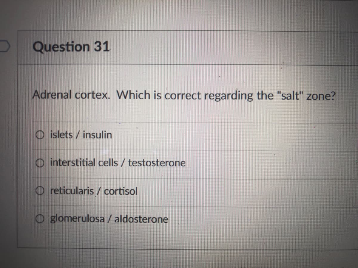 Question 31
Adrenal cortex. Which is correct regarding the "salt" zone?
O islets / insulin
O interstitial cells / testosterone
O reticularis / cortisol
glomerulosa / aldosterone
