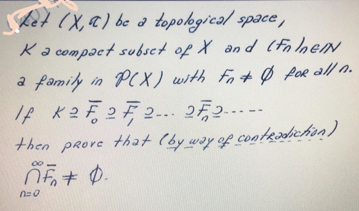 Let (X,a) be a topokgical space,
Ka compact subset of X and (folheN
a family
/f K2동272-.. 252-
in PX) with Fo # Ø POr all n.
then prore that (by way of contradichon)
