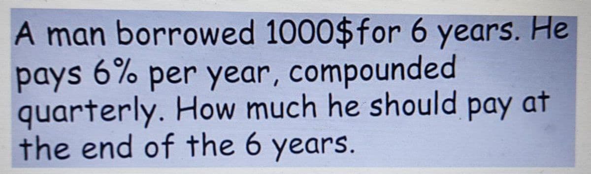 A man borrowed 1000$for 6 years. He
pays 6% per year, compounded
quarterly. How much he should pay at
the end of the 6 years.
