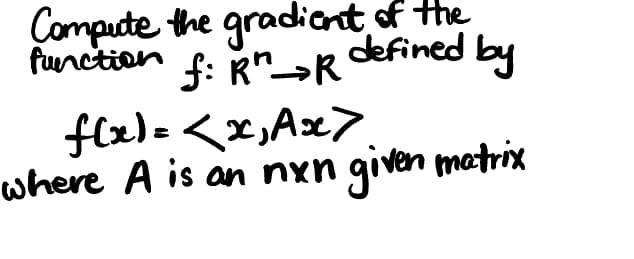 function
Compute the gradient of the
f: Rr →R defined by
f(x)=<x, Ax>
where A is an nxn given matrix