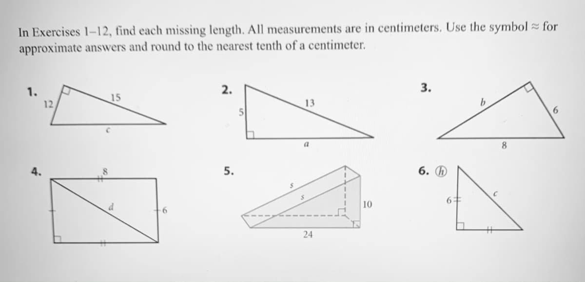 In Exercises 1-12, find each missing length. All measurements are in centimeters. Use the symbol for
approximate answers and round to the nearest tenth of a centimeter.
2.
3.
15
12
13
6.
a
8
5.
6. D
d
10
24
