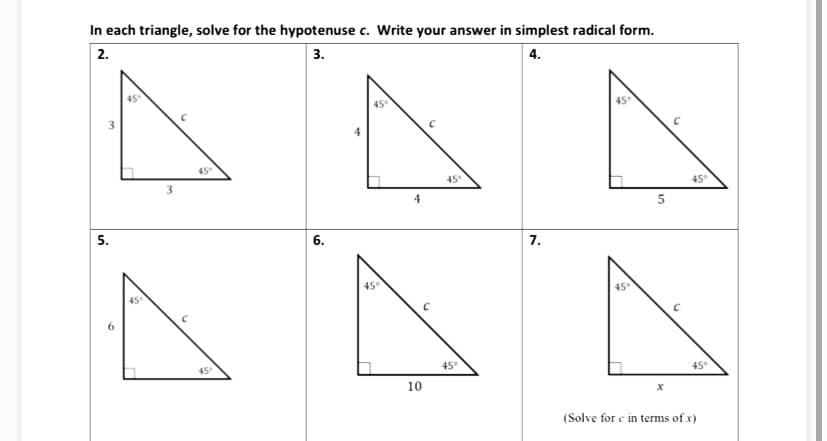 In each triangle, solve for the hypotenuse c. Write your answer in simplest radical form.
2.
3.
4.
45
45
45
45°
4
5.
6.
7.
45°
45°
45
45°
45°
10
(Solve for c in terms of x)
