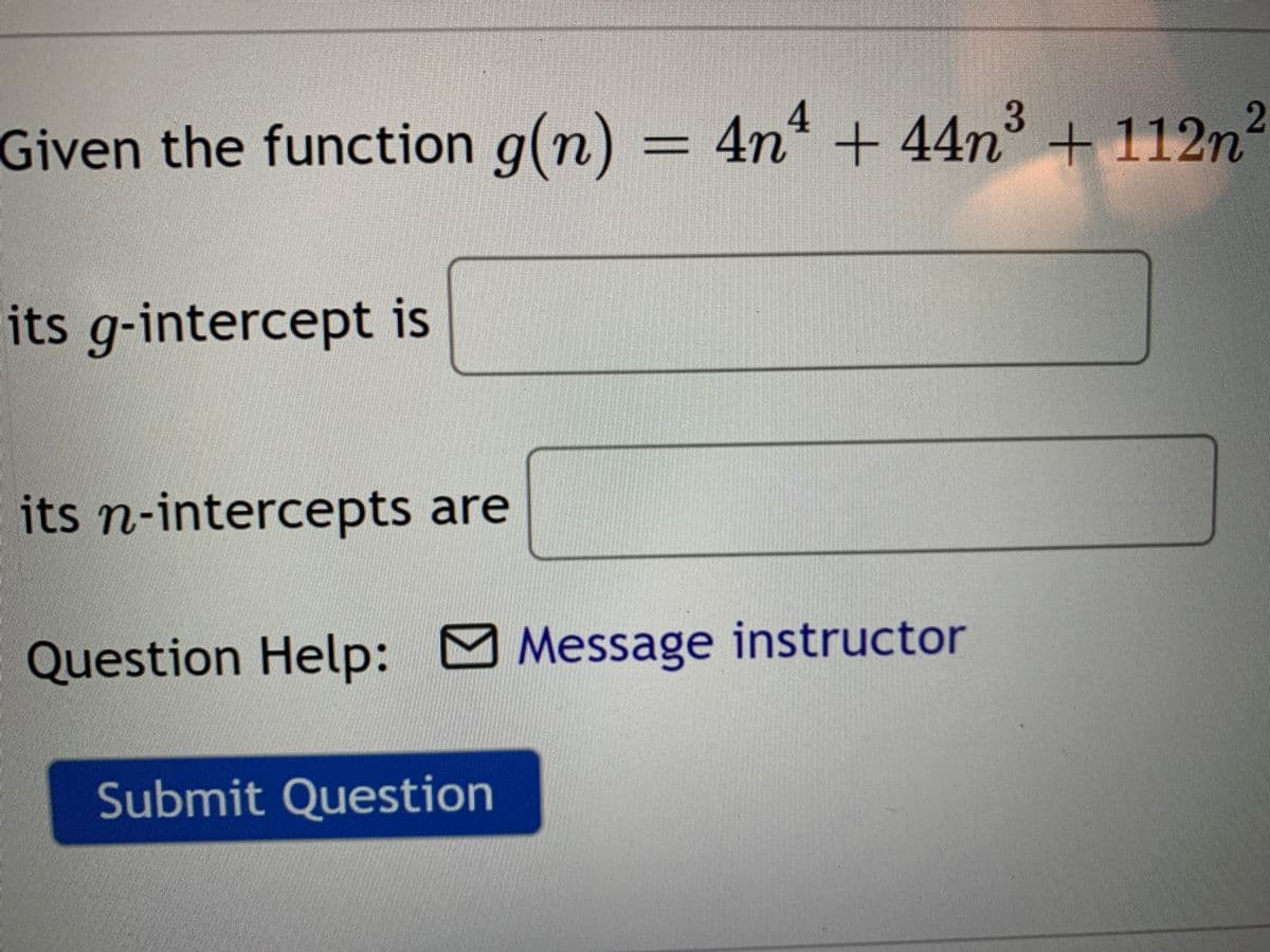 4
3.
Given the function g(n) = 4n + 44n + 112n?
its g-intercept is
its n-intercepts are
Question Help: O Message instructor
Submit Question
