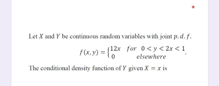 Let X and Y be continuous random variables with joint p.d. f.
f(x,y) = {*
(12x for 0< y< 2x < 1
elsewhere
The conditional density function of Y given X = x is
